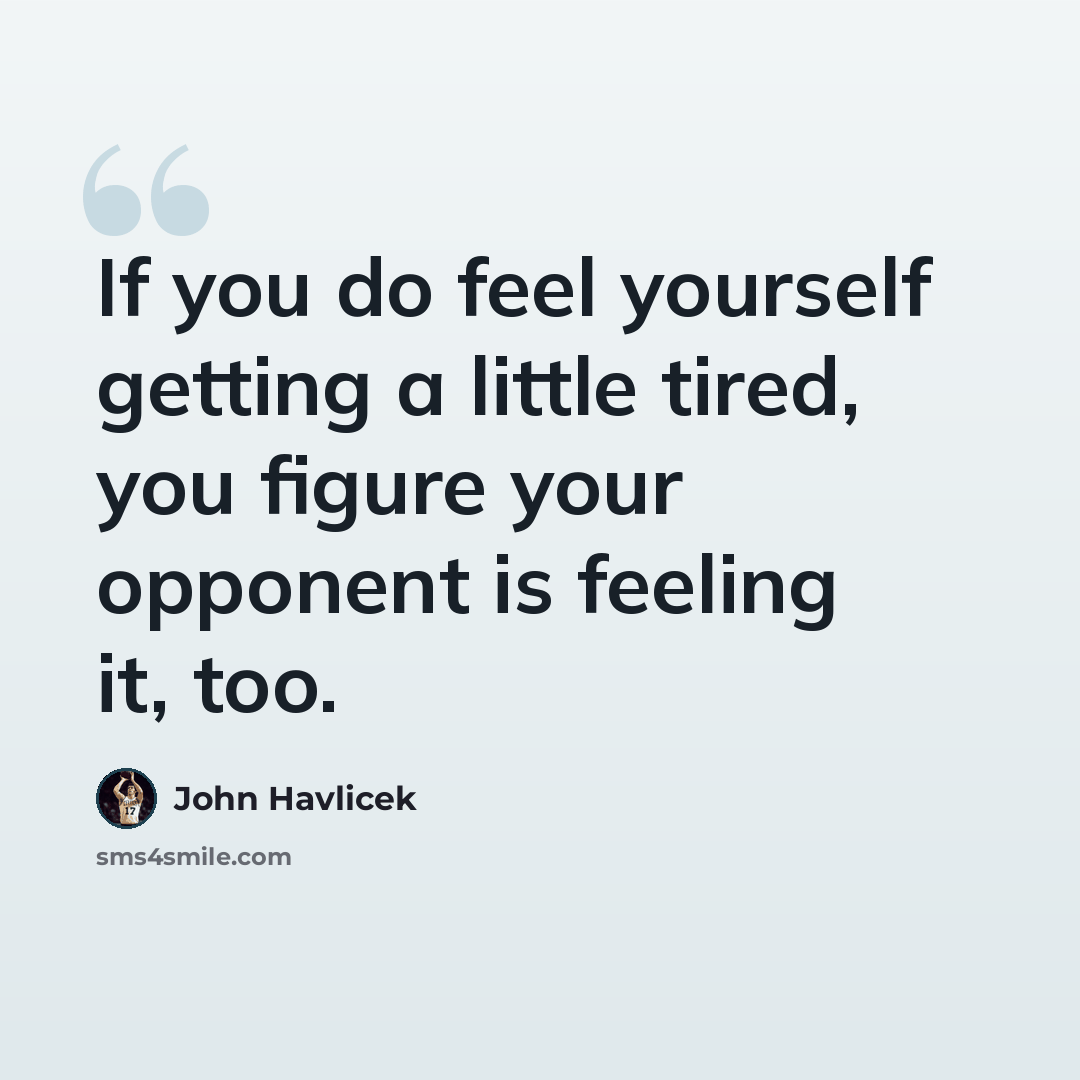 “If you do feel yourself getting a little tired, you figure your opponent is feeling it, too.” quote by John Havlicek