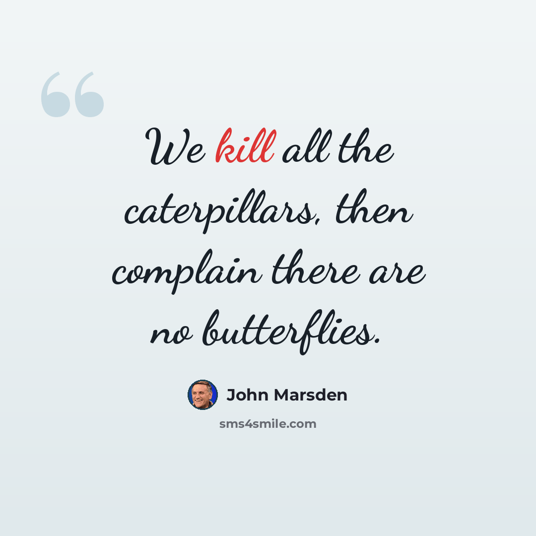 “We kill all the caterpillars, then complain there are no butterflies.” quote by John Marsden