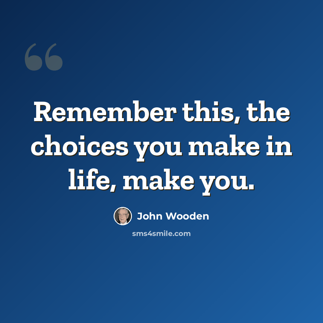 “Remember this, the choices you make in life, make you.” quote by John Wooden