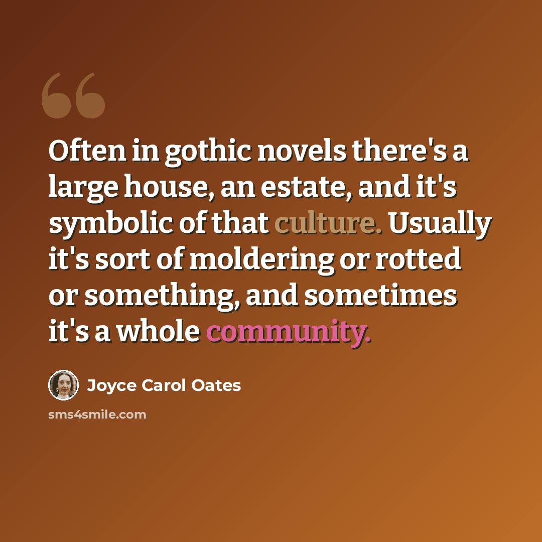 “Often in gothic novels there's a large house, an estate, and it's symbolic of that culture. Usually it's sort of moldering or rotted or something, and sometimes it's a whole community.” quote by Joyce Carol Oates