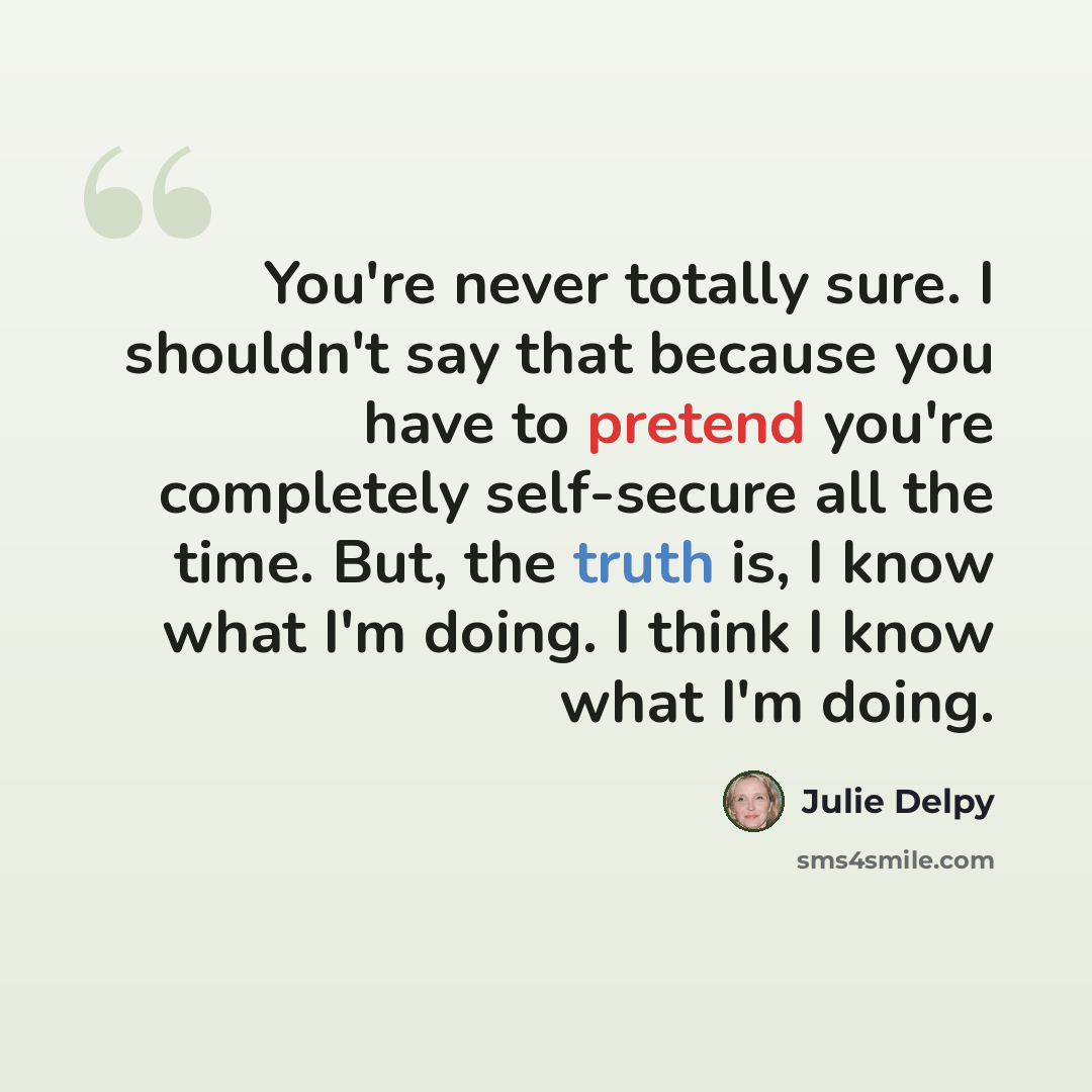 “You're never totally sure. I shouldn't say that because you have to pretend you're completely self-secure all the time. But, the truth is, I know what I'm doing. I think I know what I'm doing.” quote by Julie Delpy