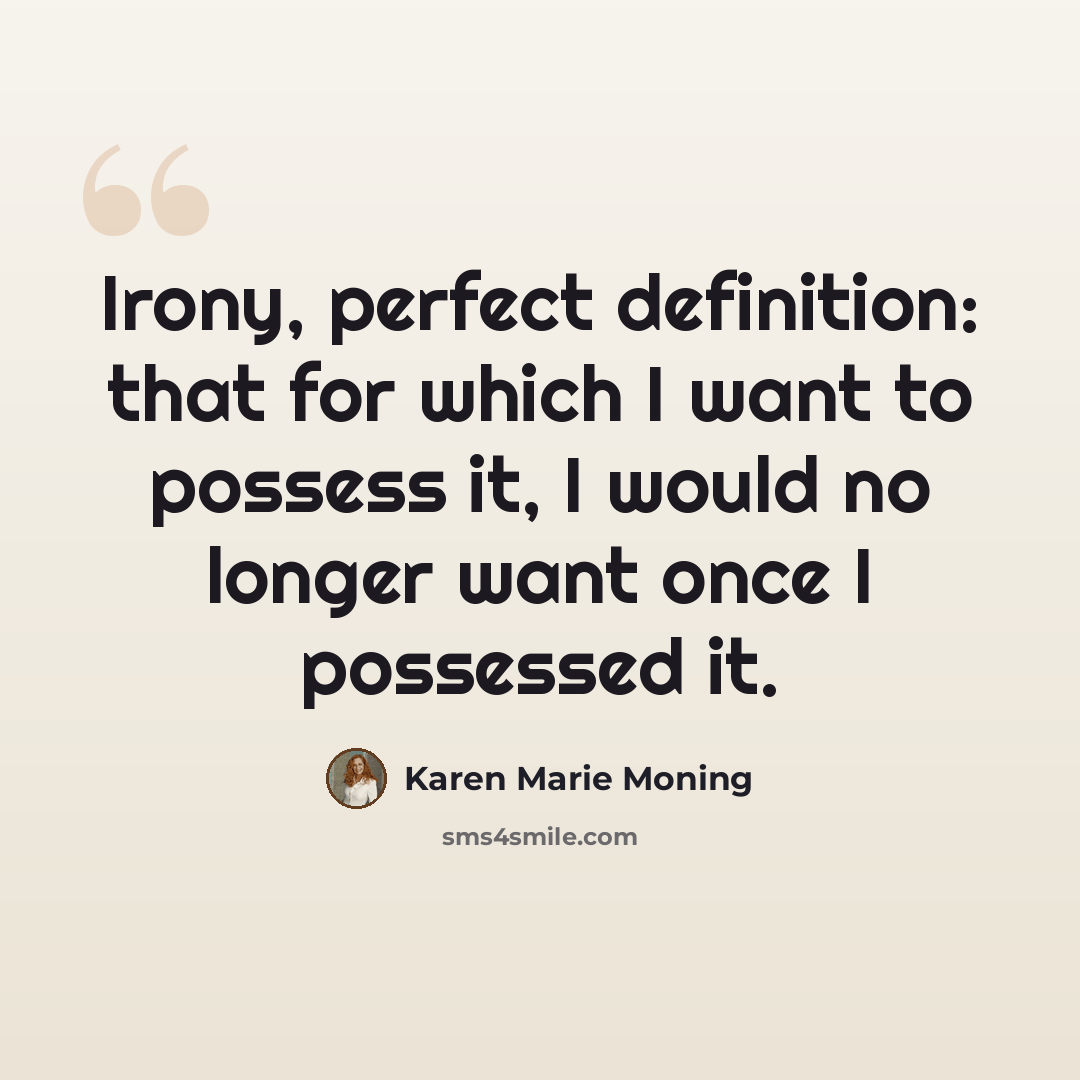 “Irony, perfect definition: that for which I want to possess it, I would no longer want once I possessed it.” quote by Karen Marie Moning