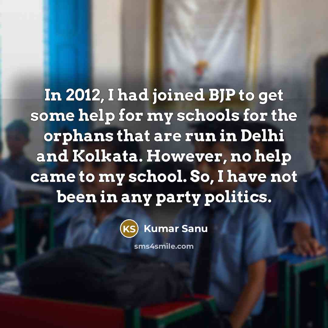 “In 2012, I had joined BJP to get some help for my schools for the orphans that are run in Delhi and Kolkata. However, no help came to my school. So, I have not been in any party politics.” quote by Kumar Sanu