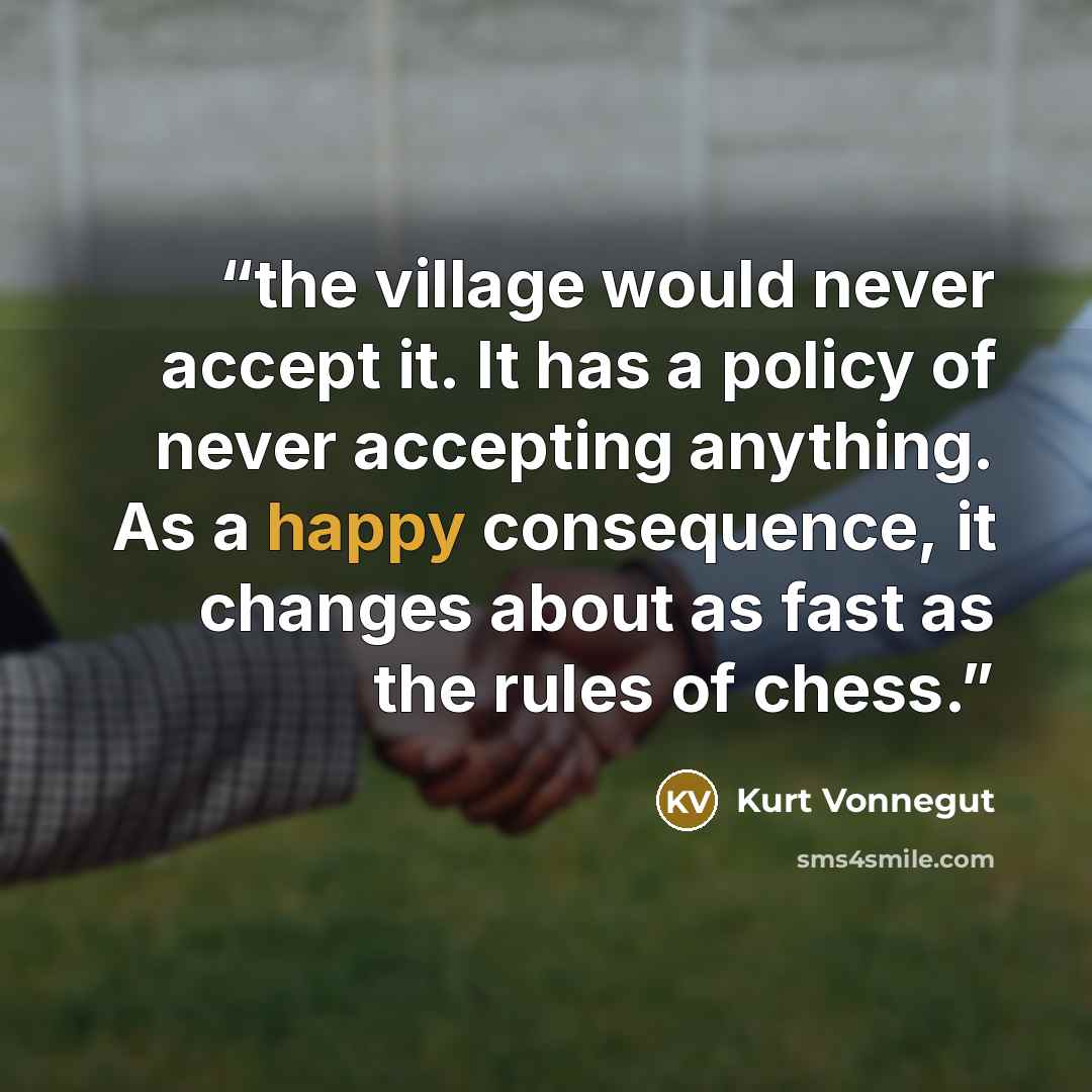“the village would never accept it. It has a policy of never accepting anything. As a happy consequence, it changes about as fast as the rules of chess.” quote by Kurt Vonnegut