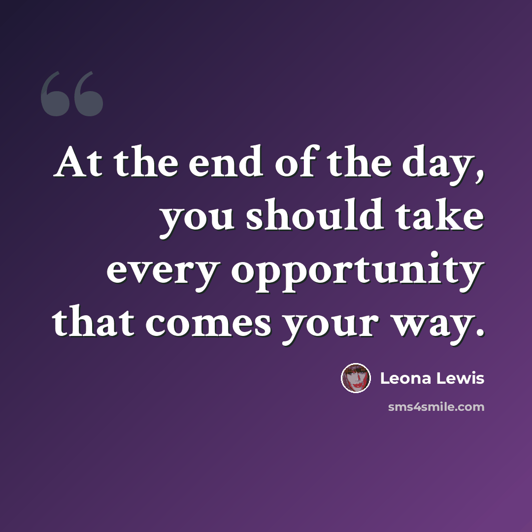 “At the end of the day, you should take every opportunity that comes your way.” quote by Leona Lewis