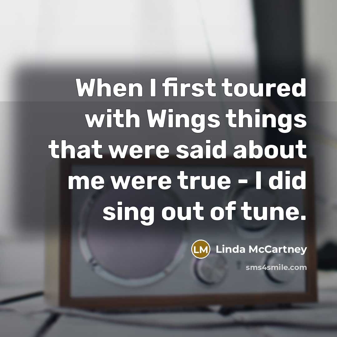 “When I first toured with Wings things that were said about me were true - I did sing out of tune.” quote by Linda McCartney