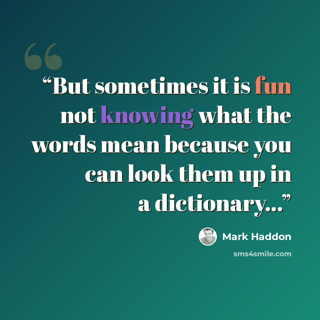 “But sometimes it is fun not knowing what the words mean because you can look them up in a dictionary...” quote by Mark Haddon