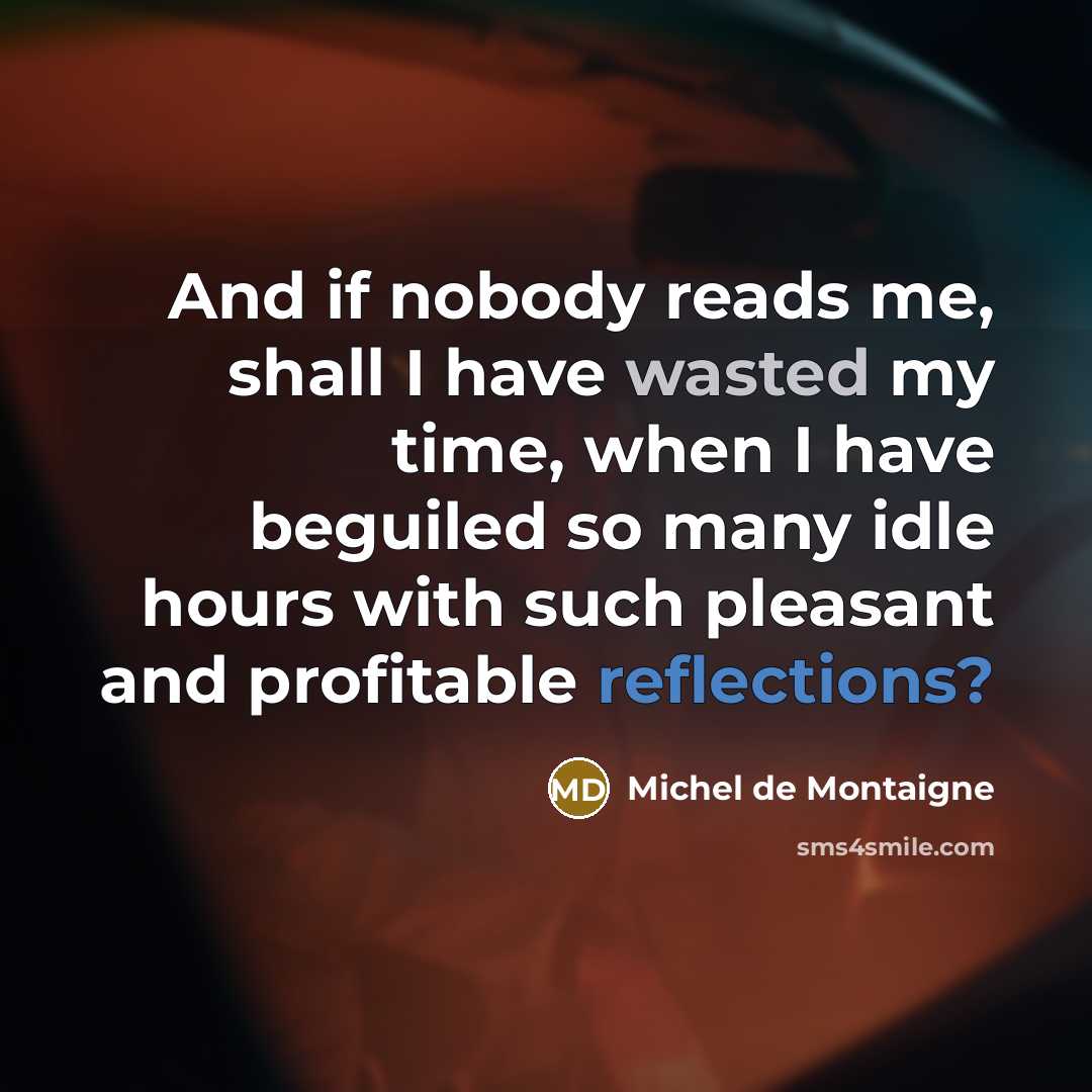 “And if nobody reads me, shall I have wasted my time, when I have beguiled so many idle hours with such pleasant and profitable reflections?” quote by Michel de Montaigne