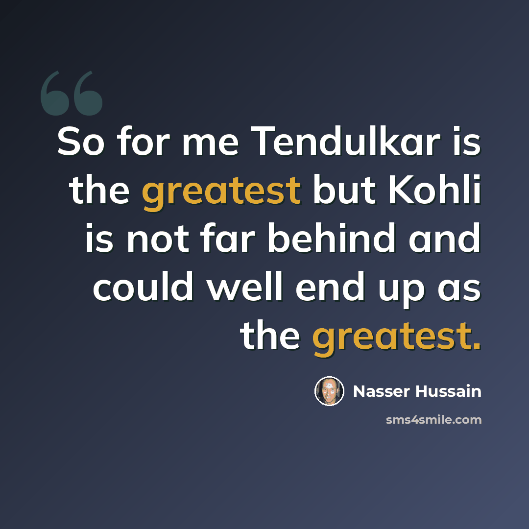 “So for me Tendulkar is the greatest but Kohli is not far behind and could well end up as the greatest.” quote by Nasser Hussain