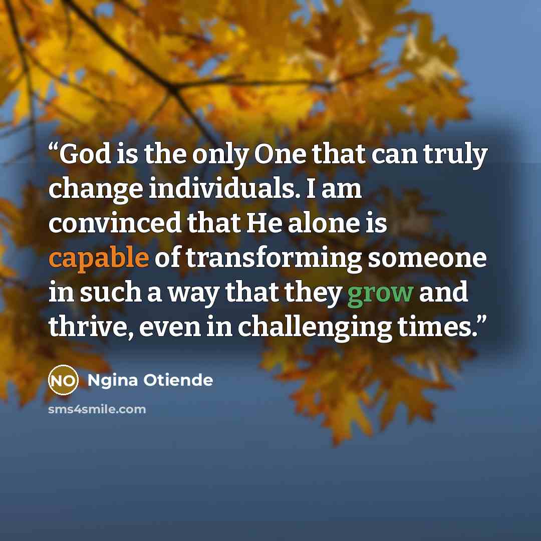 “God is the only One that can truly change individuals. I am convinced that He alone is capable of transforming someone in such a way that they grow and thrive, even in challenging times.” quote by Ngina Otiende