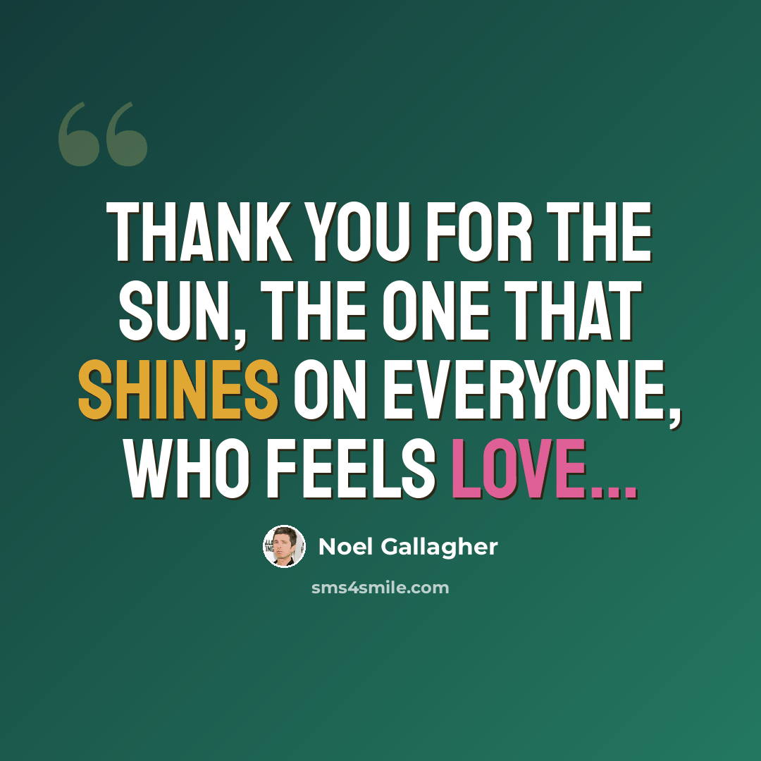 “Thank you for the sun, The one that shines on everyone, Who feels love...” quote by Noel Gallagher