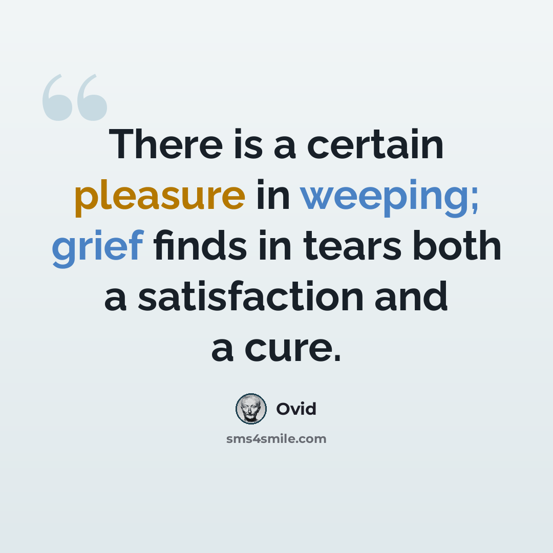 “There is a certain pleasure in weeping; grief finds in tears both a satisfaction and a cure.” quote by Ovid