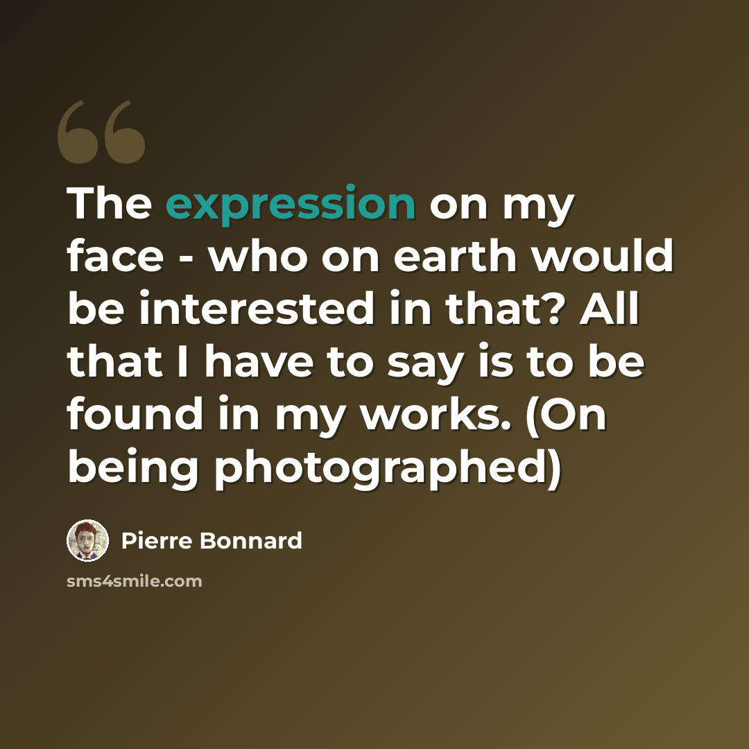 “The expression on my face - who on earth would be interested in that? All that I have to say is to be found in my works. (On being photographed)” quote by Pierre Bonnard