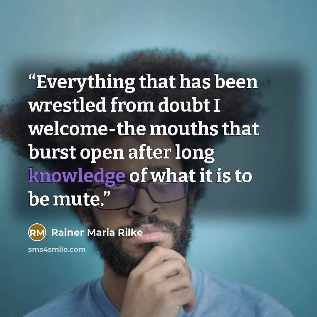 “Everything that has been wrestled from doubt I welcome-the mouths that burst open after long knowledge of what it is to be mute.” quote by Rainer Maria Rilke