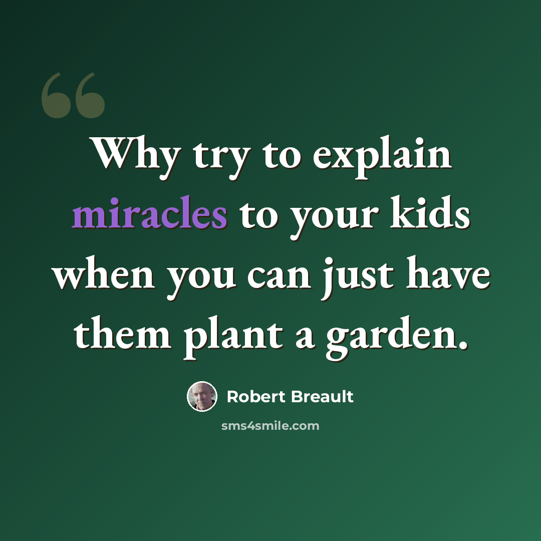 “Why try to explain miracles to your kids when you can just have them plant a garden.” quote by Robert Breault