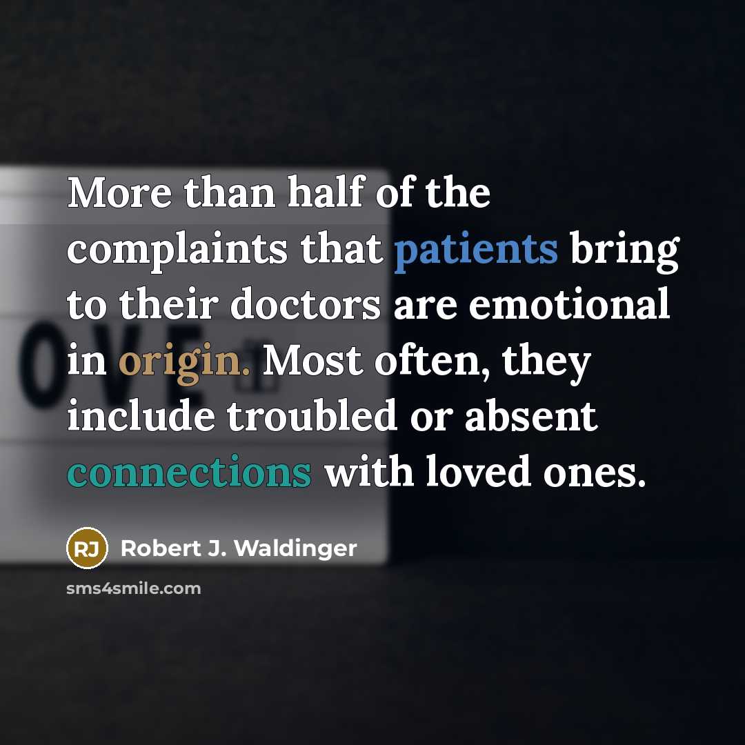 “More than half of the complaints that patients bring to their doctors are emotional in origin. Most often, they include troubled or absent connections with loved ones.” quote by Robert J. Waldinger