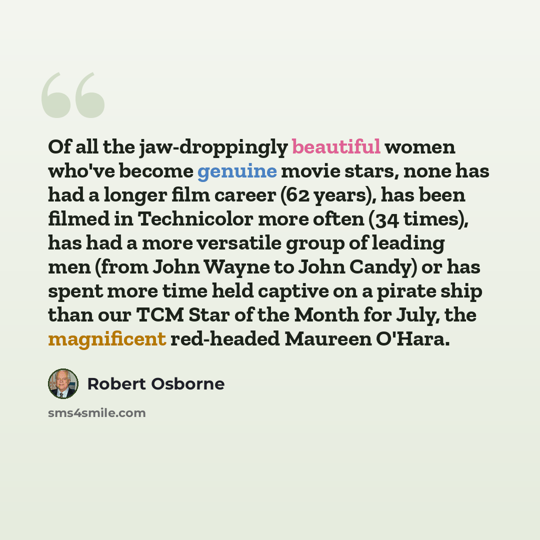 “Of all the jaw-droppingly beautiful women who've become genuine movie stars, none has had a longer film career (62 years), has been filmed in Technicolor more often (34 times), has had a more versatile group of leading men (from John Wayne to John Candy) or has spent more time held captive on a…” quote by Robert Osborne