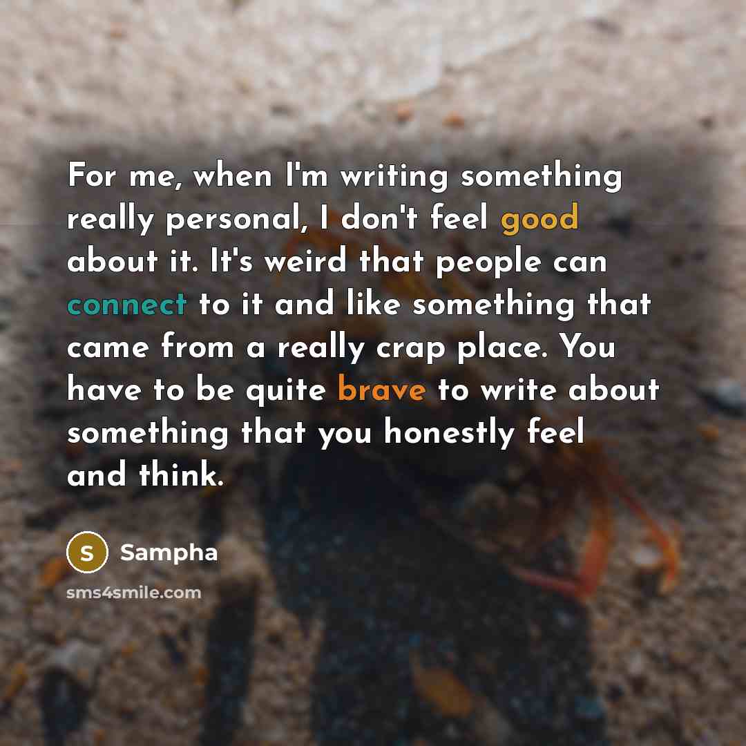 “For me, when I'm writing something really personal, I don't feel good about it. It's weird that people can connect to it and like something that came from a really crap place. You have to be quite brave to write about something that you honestly feel and think.” quote by Sampha