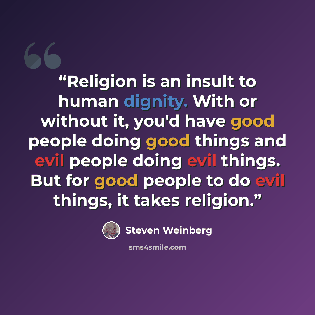 “Religion is an insult to human dignity. With or without it, you'd have good people doing good things and evil people doing evil things. But for good people to do evil things, it takes religion.” quote by Steven Weinberg