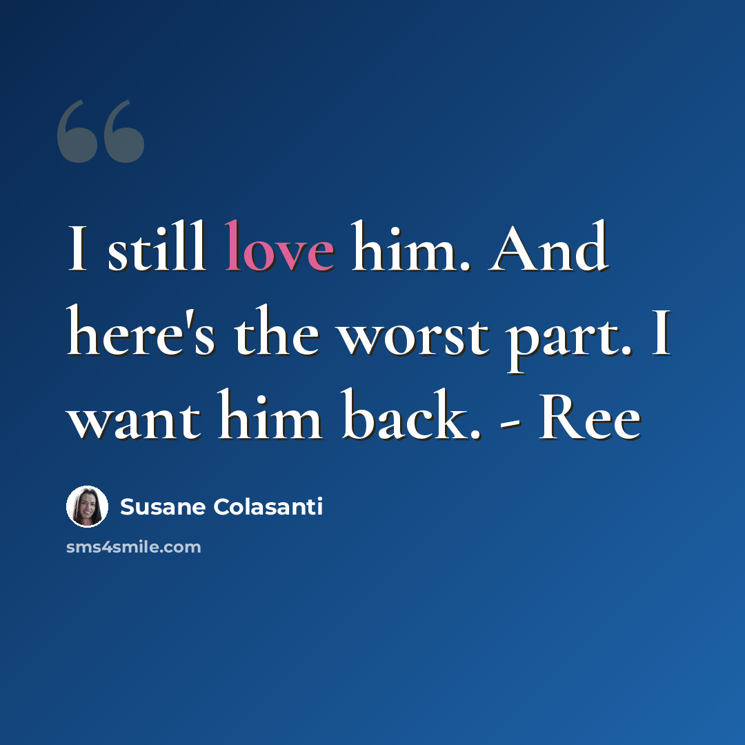 “I still love him. And here's the worst part. I want him back. - Ree” quote by Susane Colasanti