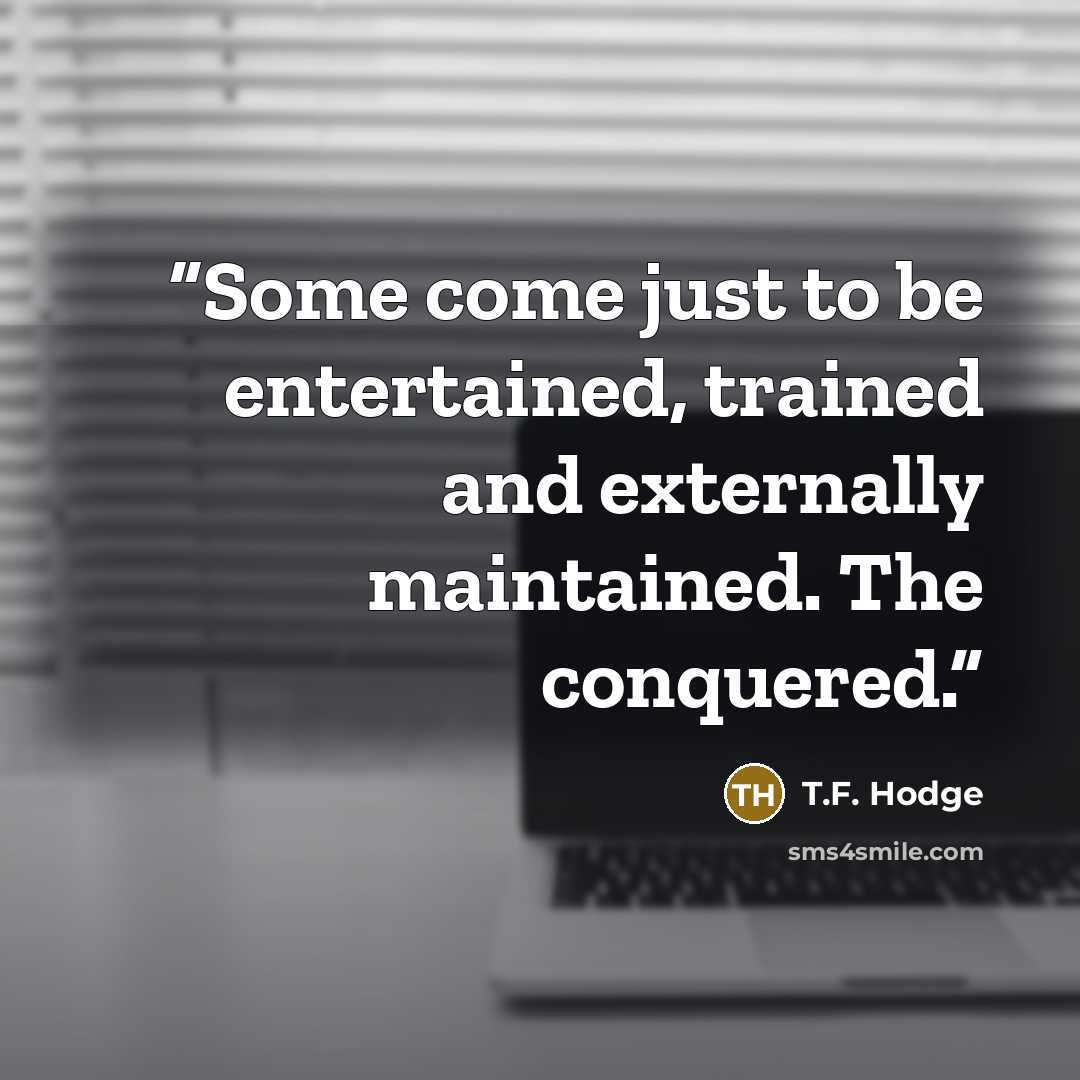 “Some come just to be entertained, trained and externally maintained. The conquered.” quote by T.F. Hodge