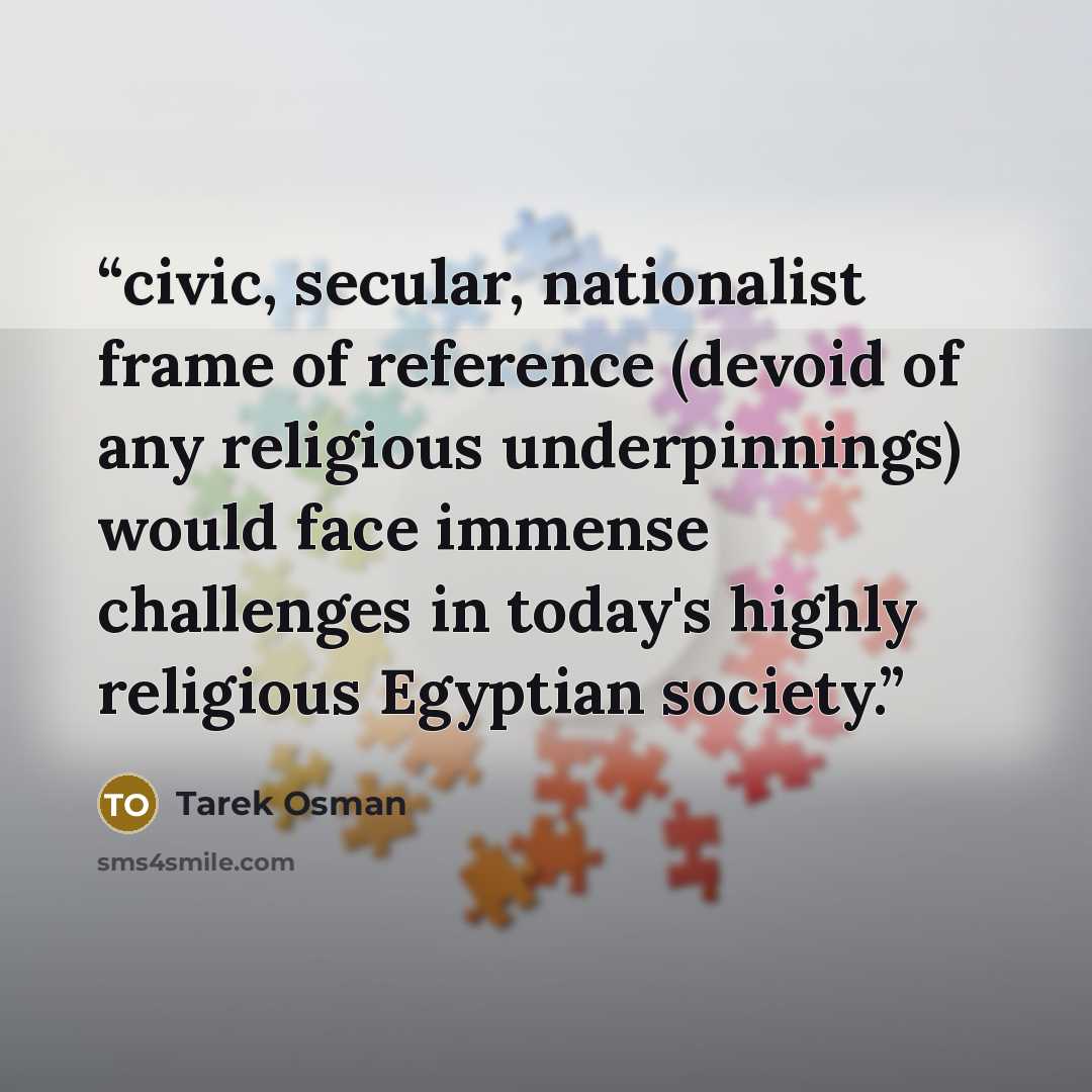“civic, secular, nationalist frame of reference (devoid of any religious underpinnings) would face immense challenges in today's highly religious Egyptian society.” quote by Tarek Osman