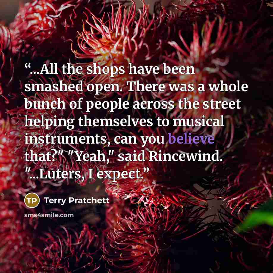“...All the shops have been smashed open. There was a whole bunch of people across the street helping themselves to musical instruments, can you believe that?" "Yeah," said Rincewind. "...Luters, I expect.” quote by Terry Pratchett