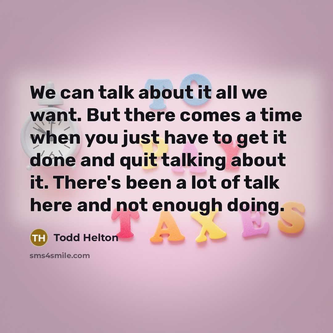 “We can talk about it all we want. But there comes a time when you just have to get it done and quit talking about it. There's been a lot of talk here and not enough doing.” quote by Todd Helton