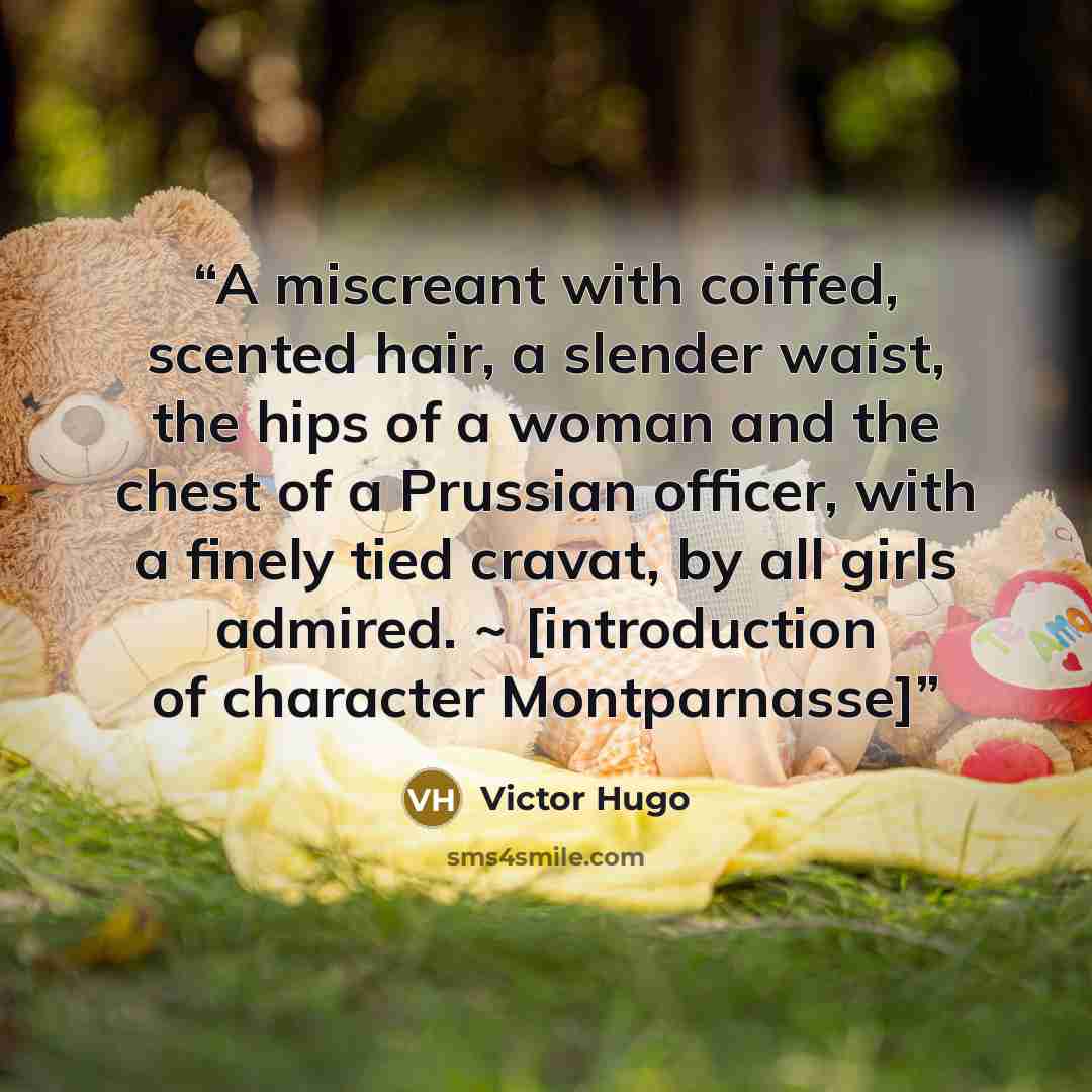 “A miscreant with coiffed, scented hair, a slender waist, the hips of a woman and the chest of a Prussian officer, with a finely tied cravat, by all girls admired. ~ [introduction of character Montparnasse]” quote by Victor Hugo