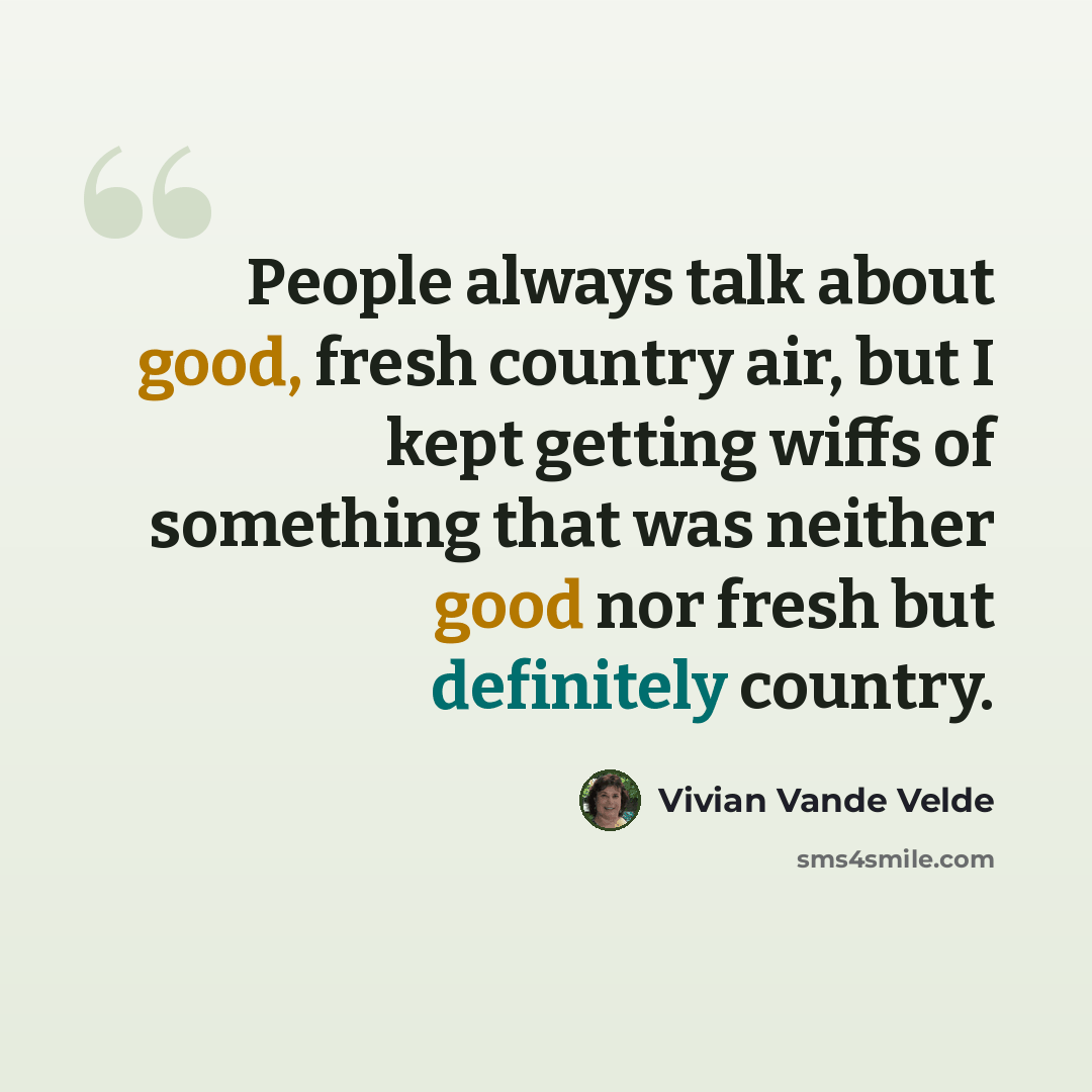 “People always talk about good, fresh country air, but I kept getting wiffs of something that was neither good nor fresh but definitely country.” quote by Vivian Vande Velde