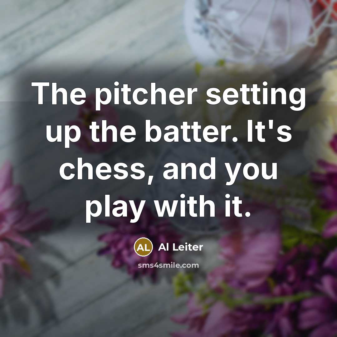 “The pitcher setting up the batter. It's chess, and you play with it.” quote by Al Leiter