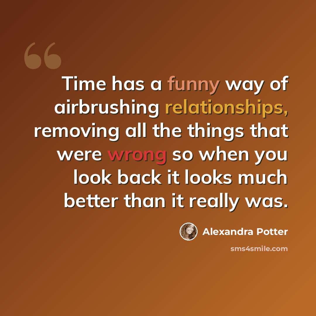 “Time has a funny way of airbrushing relationships, removing all the things that were wrong so when you look back it looks much better than it really was.” quote by Alexandra Potter