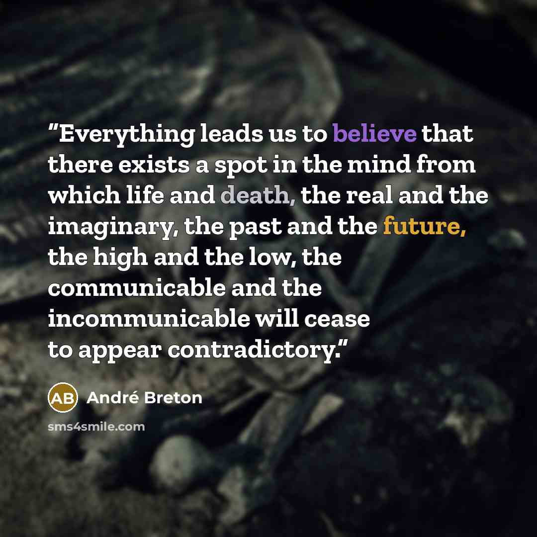 “Everything leads us to believe that there exists a spot in the mind from which life and death, the real and the imaginary, the past and the future, the high and the low, the communicable and the incommunicable will cease to appear contradictory.” quote by André Breton