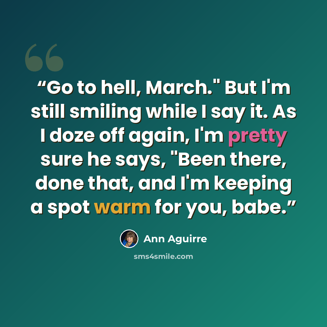 “Go to hell, March." But I'm still smiling while I say it. As I doze off again, I'm pretty sure he says, "Been there, done that, and I'm keeping a spot warm for you, babe.” quote by Ann Aguirre