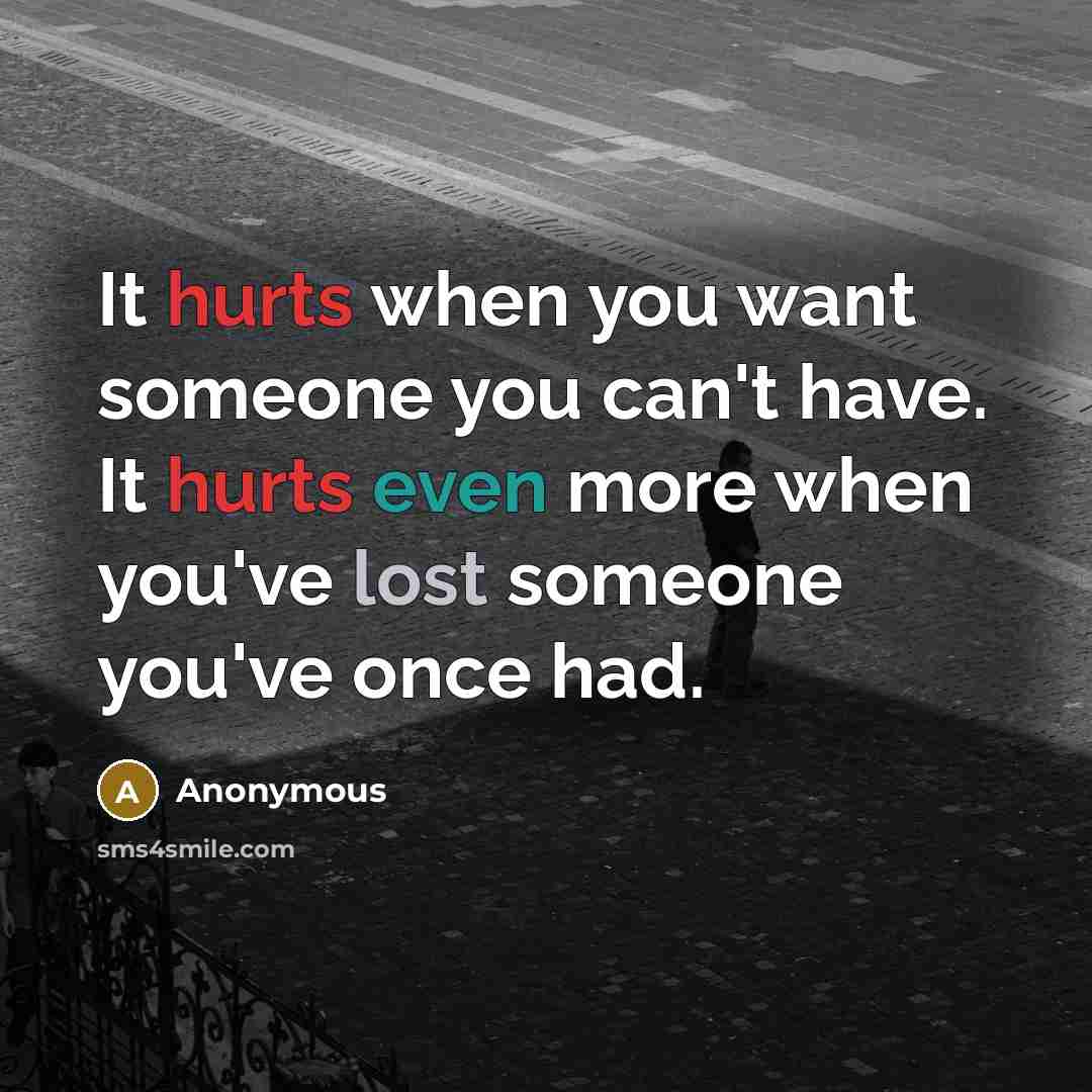 “It hurts when you want someone you can't have. It hurts even more when you've lost someone you've once had.” quote by Anonymous