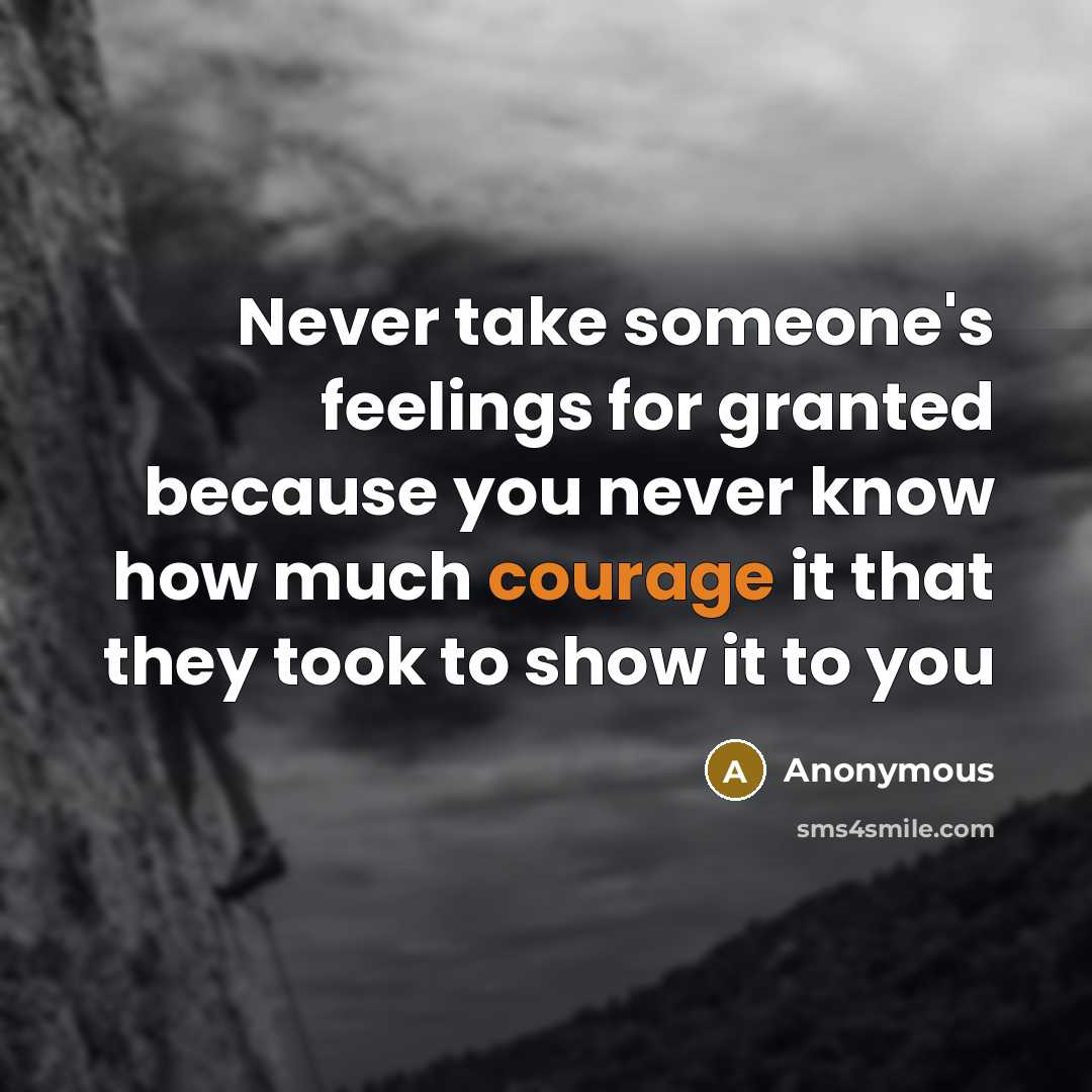 “Never take someone's feelings for granted because you never know how much courage it that they took to show it to you” quote by Anonymous