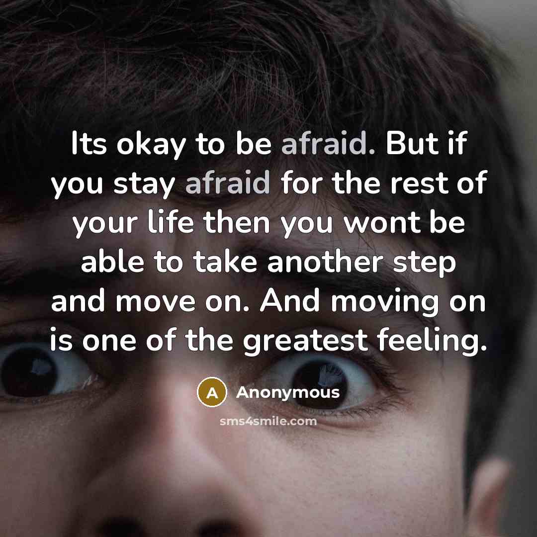 “Its okay to be afraid. But if you stay afraid for the rest of your life then you wont be able to take another step and move on. And moving on is one of the greatest feeling.” quote by Anonymous