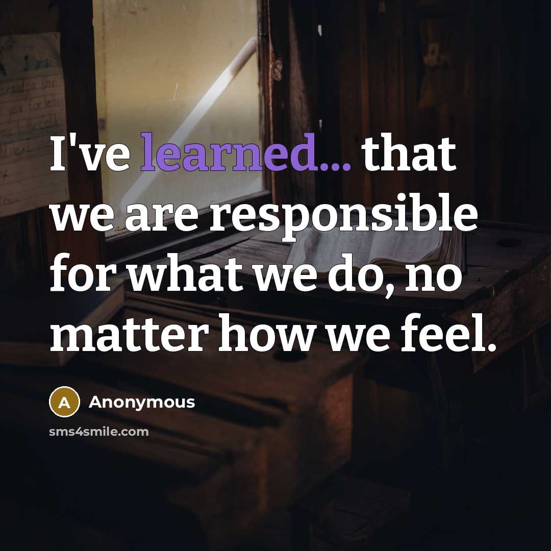 “I've learned... that we are responsible for what we do, no matter how we feel.” quote by Anonymous