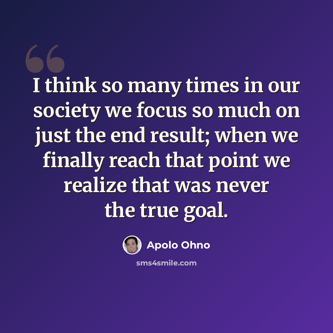“I think so many times in our society we focus so much on just the end result; when we finally reach that point we realize that was never the true goal.” quote by Apolo Ohno