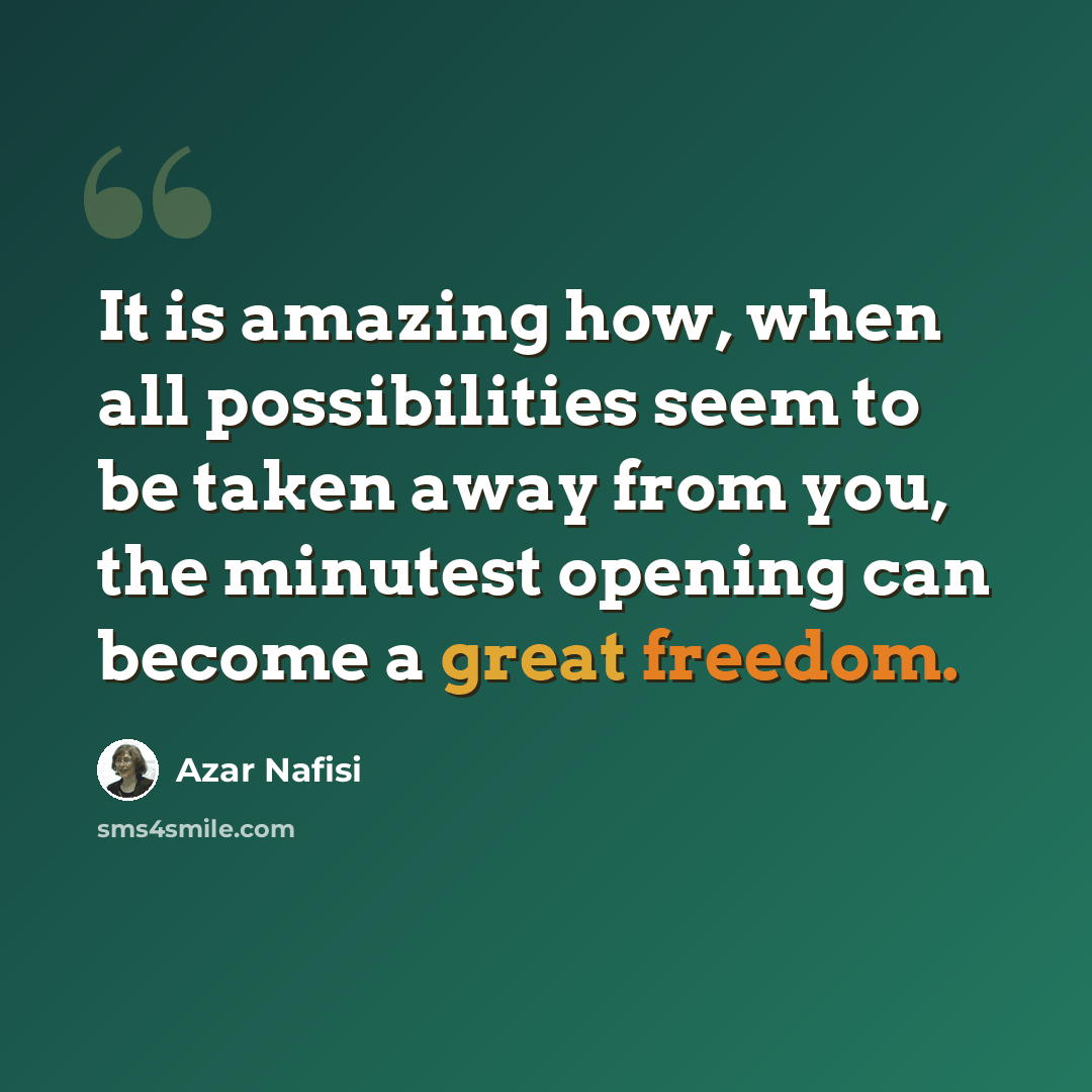 “It is amazing how, when all possibilities seem to be taken away from you, the minutest opening can become a great freedom.” quote by Azar Nafisi
