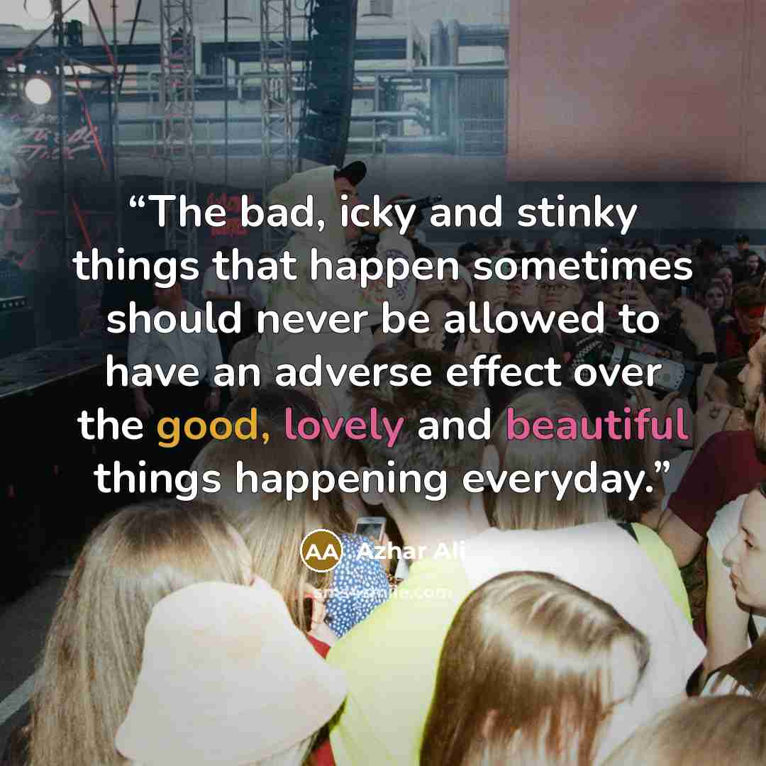 “The bad, icky and stinky things that happen sometimes should never be allowed to have an adverse effect over the good, lovely and beautiful things happening everyday.” quote by Azhar Ali