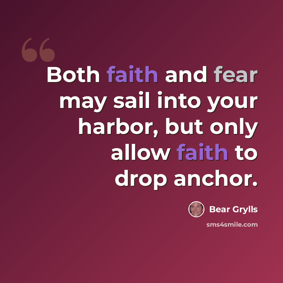 “Both faith and fear may sail into your harbor, but only allow faith to drop anchor.” quote by Bear Grylls