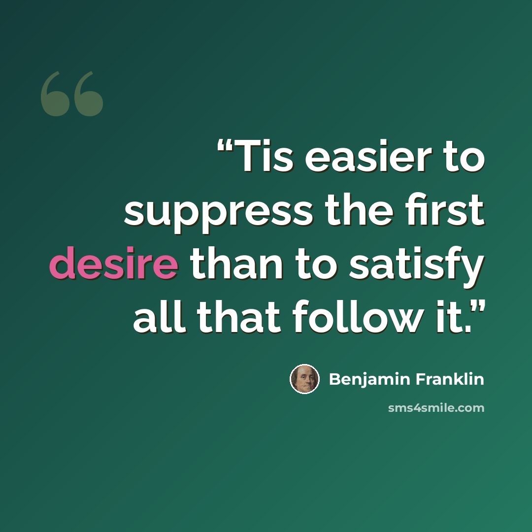 “Tis easier to suppress the first desire than to satisfy all that follow it.” quote by Benjamin Franklin