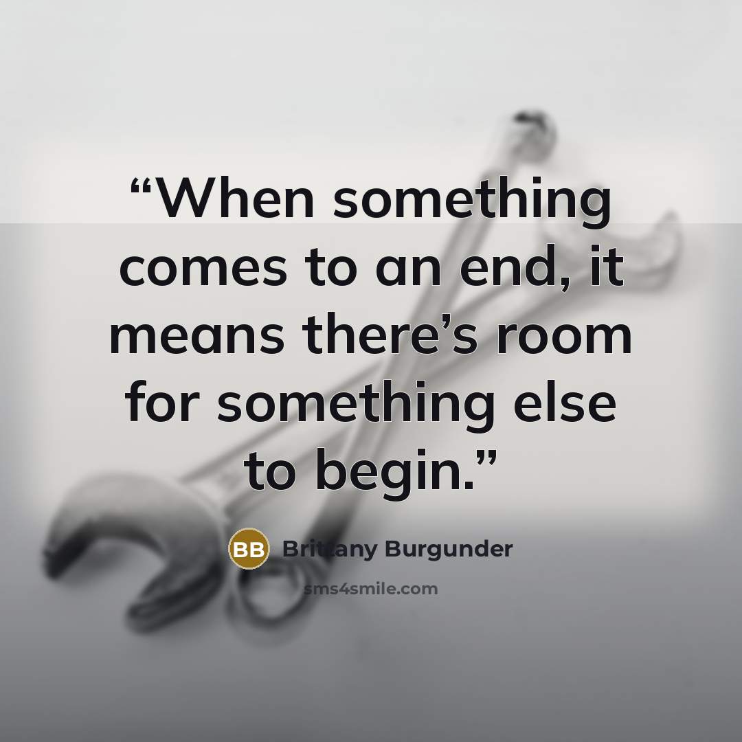 “When something comes to an end, it means there’s room for something else to begin.” quote by Brittany Burgunder