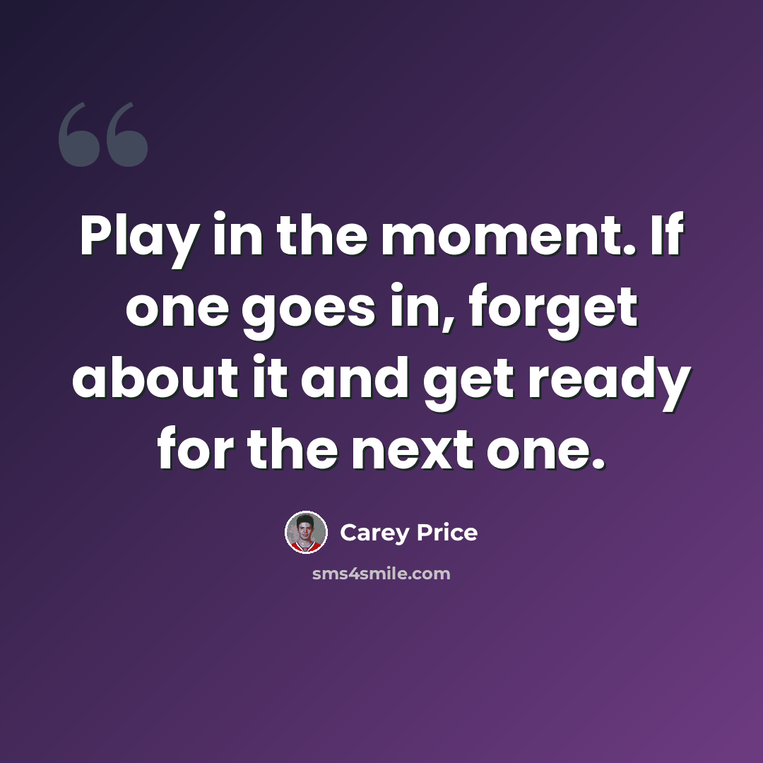 “Play in the moment. If one goes in, forget about it and get ready for the next one.” quote by Carey Price
