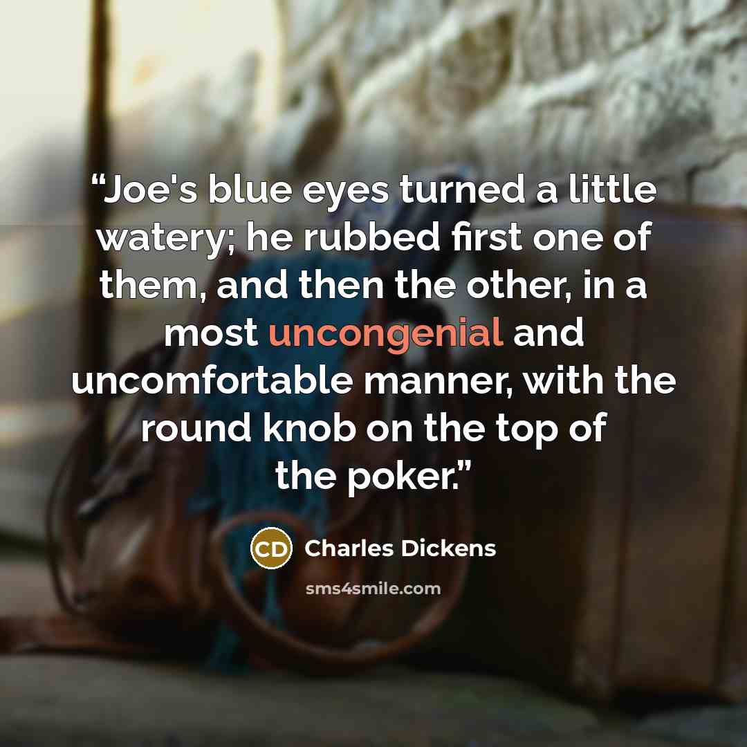 “Joe's blue eyes turned a little watery; he rubbed first one of them, and then the other, in a most uncongenial and uncomfortable manner, with the round knob on the top of the poker.” quote by Charles Dickens