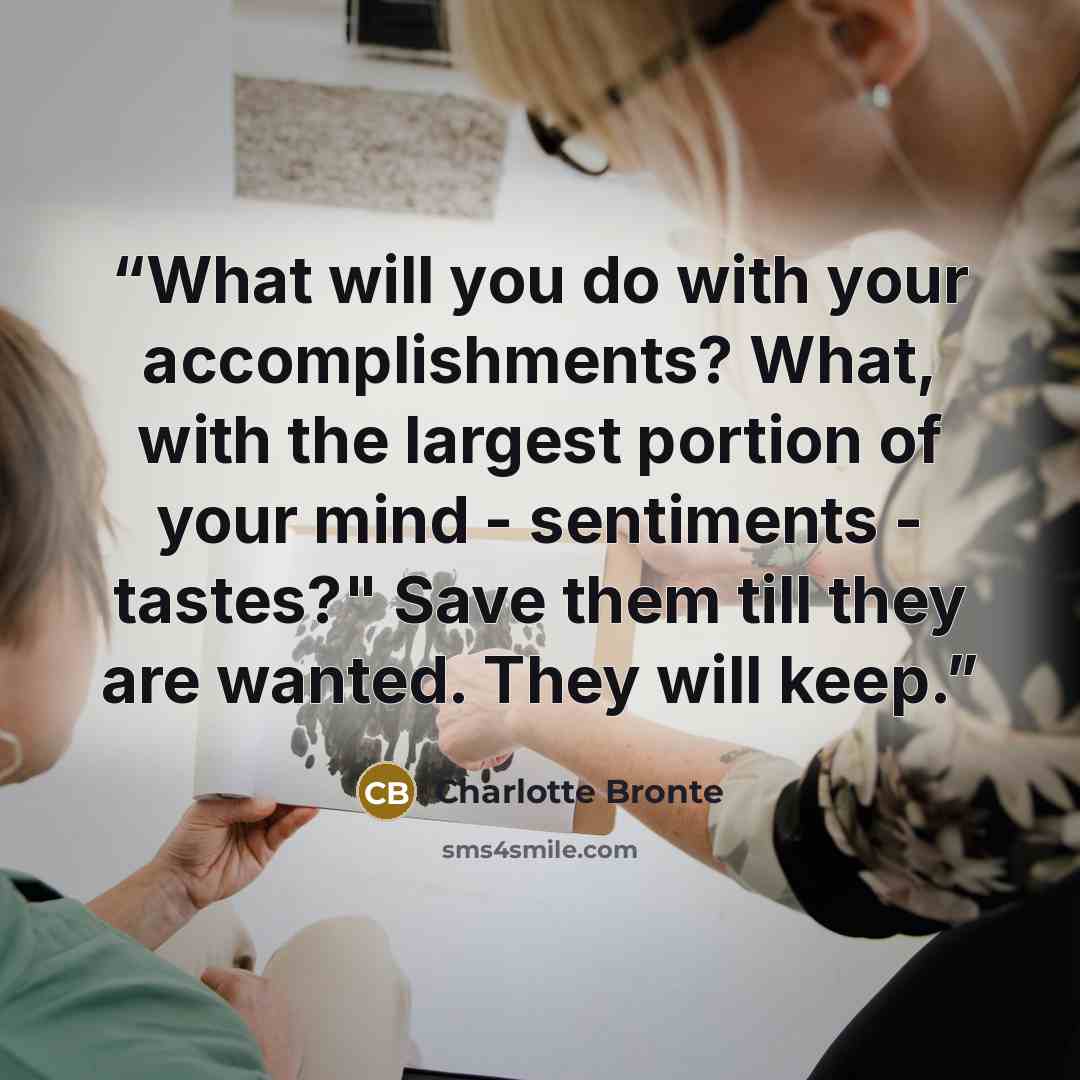 “What will you do with your accomplishments? What, with the largest portion of your mind - sentiments - tastes?" Save them till they are wanted. They will keep.” quote by Charlotte Brontë