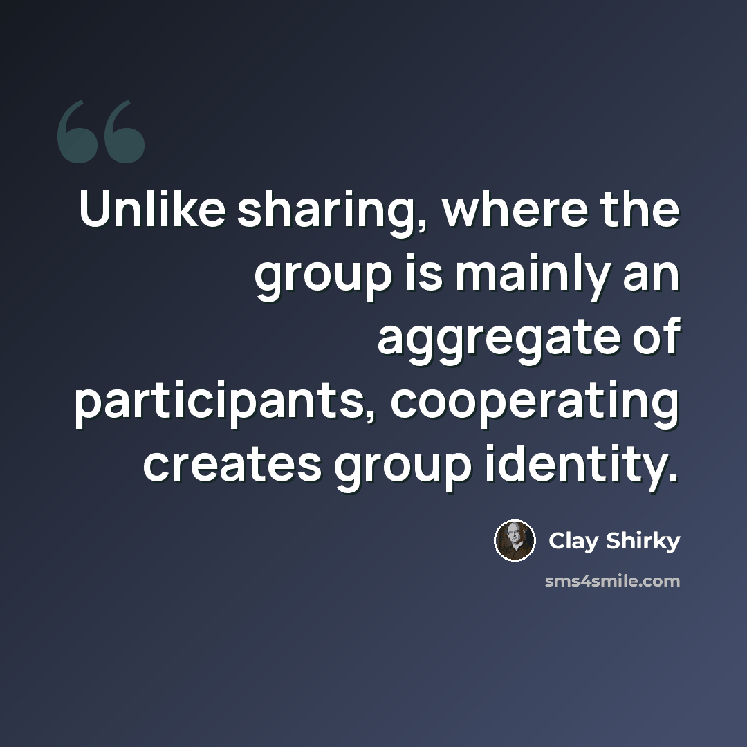 “Unlike sharing, where the group is mainly an aggregate of participants, cooperating creates group identity.” quote by Clay Shirky