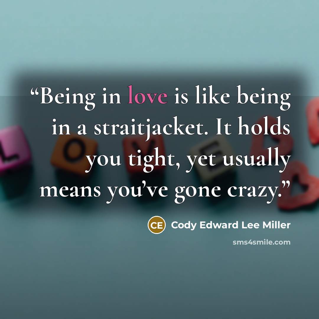 “Being in love is like being in a straitjacket. It holds you tight, yet usually means you’ve gone crazy.” quote by Cody Edward Lee Miller