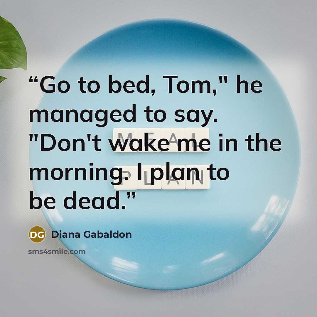 “Go to bed, Tom," he managed to say. "Don't wake me in the morning. I plan to be dead.” quote by Diana Gabaldon